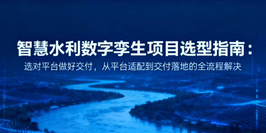 智慧水利数字孪生项目选型指南：选对平台做好交付，从平台适配到交付落地的全流程解决方案